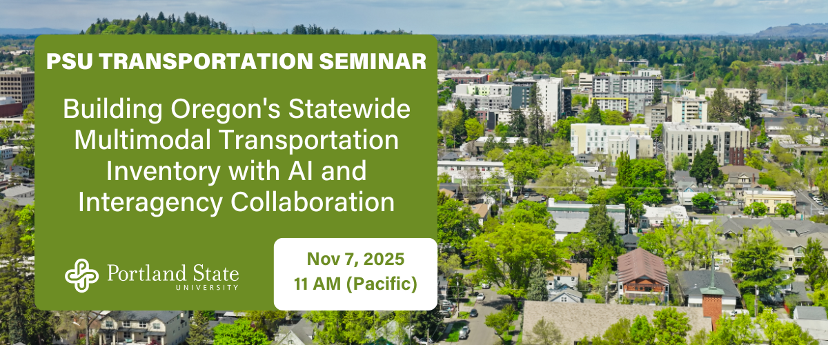 PSU TRANSPORTATION SEMINAR Building Oregon's Statewide Multimodal Transportation Inventory with AI and Interagency Collaboration Nov 7, 2025 11 AM (Pacific)