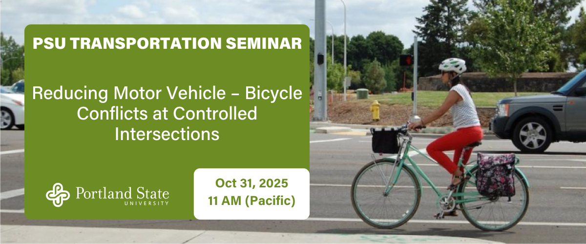 PSU TRANSPORTATION SEMINAR Reducing Motor Vehicle – Bicycle Conflicts at Controlled Intersections Oct 31, 2025 11 AM (Pacific)