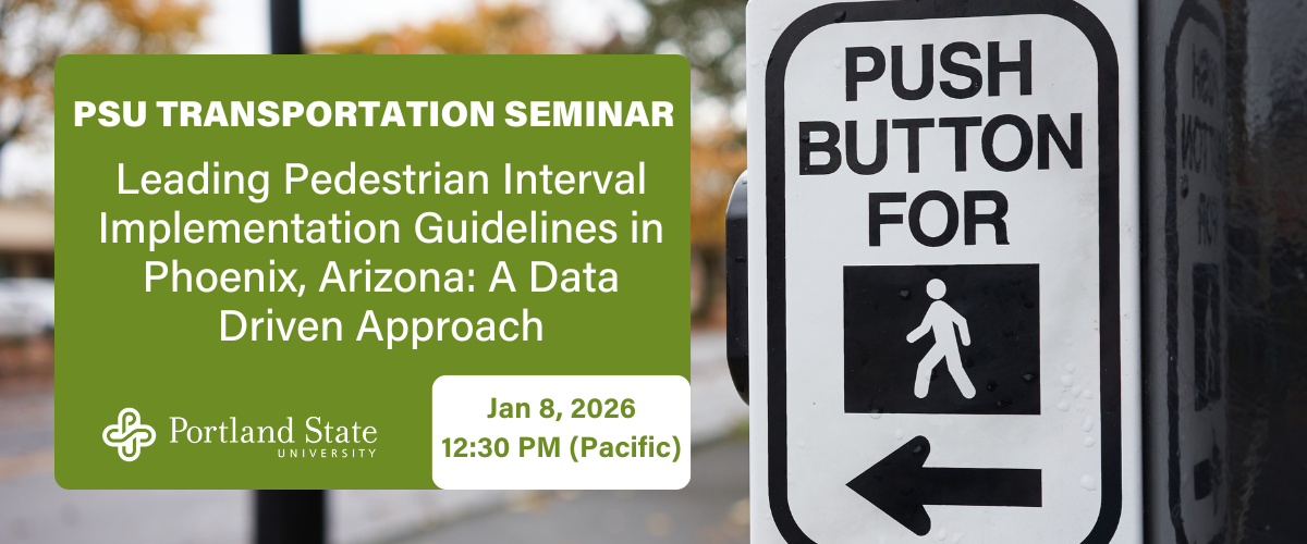 PSU TRANSPORTATION SEMINAR Leading Pedestrian Interval Implementation Guidelines in Phoenix, Arizona: A Data Driven Approach Jan 8, 2026 12:30 PM (Pacific)