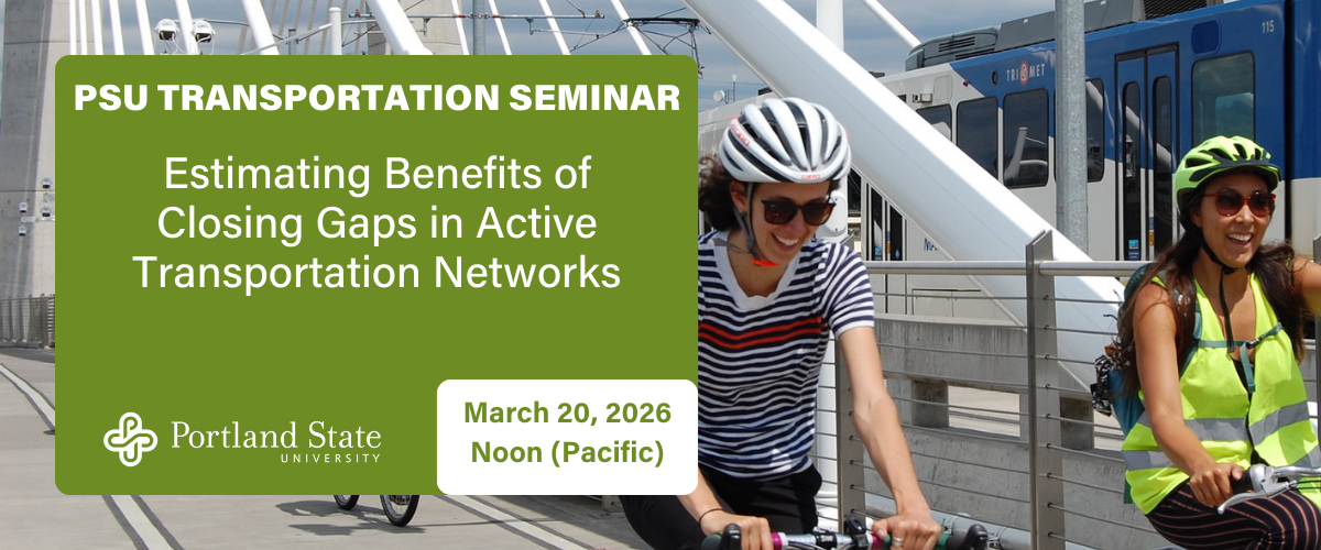 Image of bikers on a path with a MAX car behind them. Text reads "PSU Transportation Seminar: Estimating Benefits of Closing Gaps in Active Transportation Networks." Underneath is the date and time: March 20, 2026 at noon.